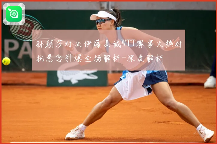 孙颖莎对决伊藤美诚WTT赛事火热对抗悬念引爆全场解析-深度解析