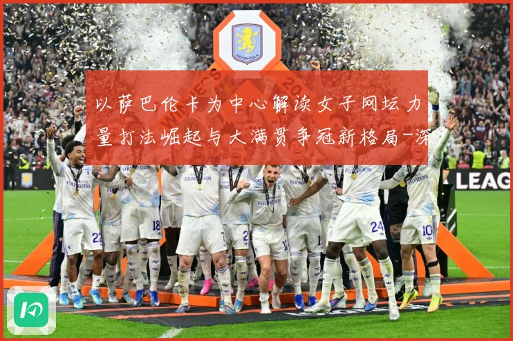 以萨巴伦卡为中心解读女子网坛力量打法崛起与大满贯争冠新格局-深度解析