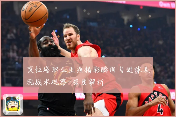 莫拉塔职业生涯精彩瞬间与进球表现战术观察-深度解析