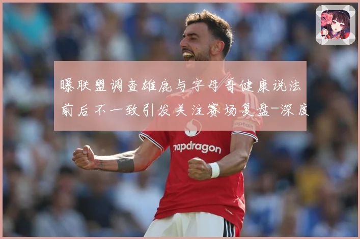 曝联盟调查雄鹿与字母哥健康说法前后不一致引发关注赛场复盘-深度解析