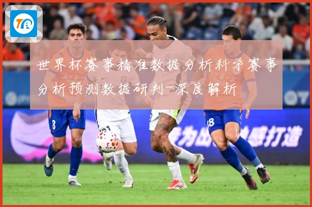 世界杯赛事精准数据分析科学赛事分析预测数据研判-深度解析