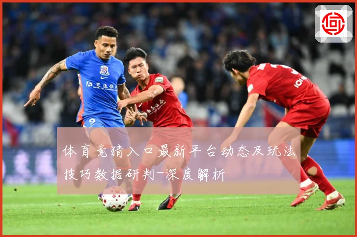体育竞猜入口最新平台动态及玩法技巧数据研判-深度解析