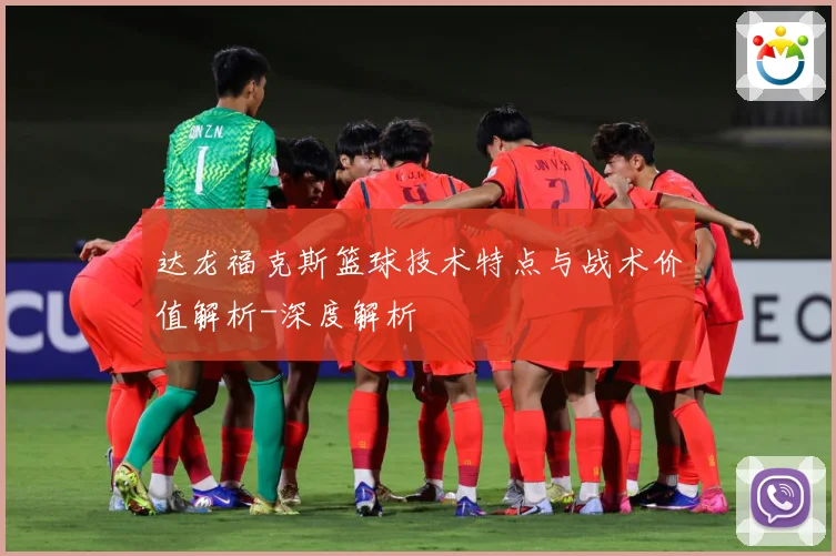 达龙福克斯篮球技术特点与战术价值解析-深度解析