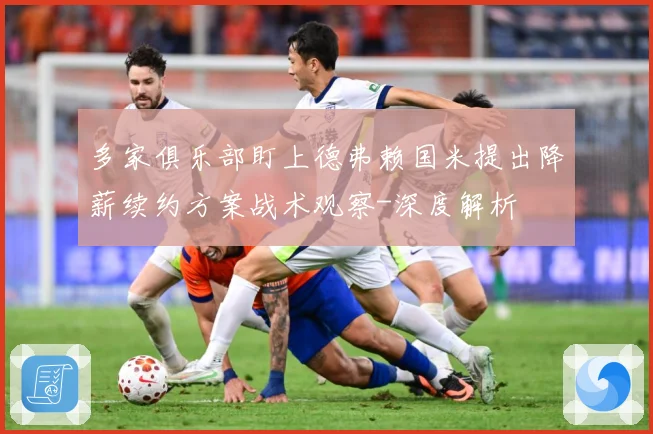 多家俱乐部盯上德弗赖国米提出降薪续约方案战术观察-深度解析