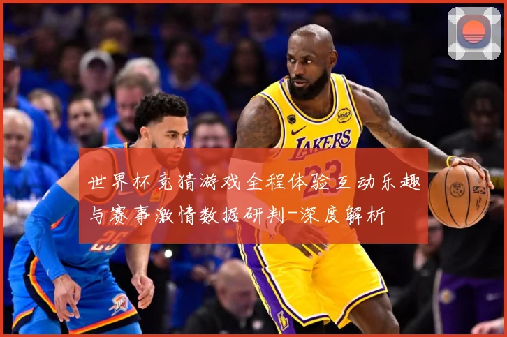 世界杯竞猜游戏全程体验互动乐趣与赛事激情数据研判-深度解析