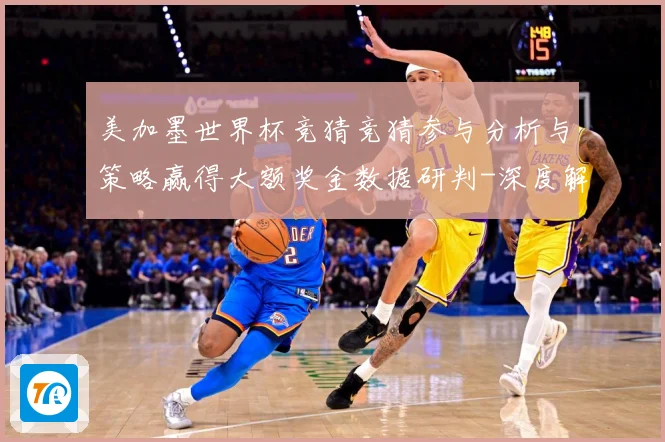 美加墨世界杯竞猜竞猜参与分析与策略赢得大额奖金数据研判-深度解析