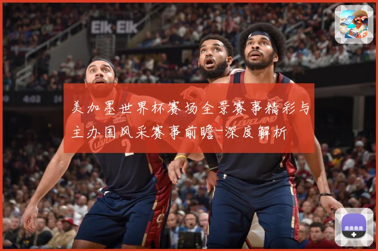 美加墨世界杯赛场全景赛事精彩与主办国风采赛事前瞻-深度解析