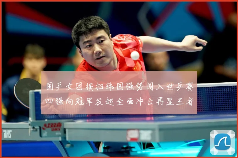 国乒女团横扫韩国强势闯入世乒赛四强向冠军发起全面冲击再显王者赛场解读-深度解析