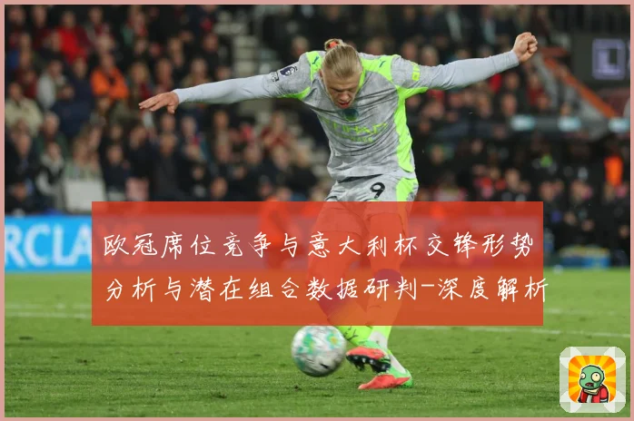 欧冠席位竞争与意大利杯交锋形势分析与潜在组合数据研判-深度解析