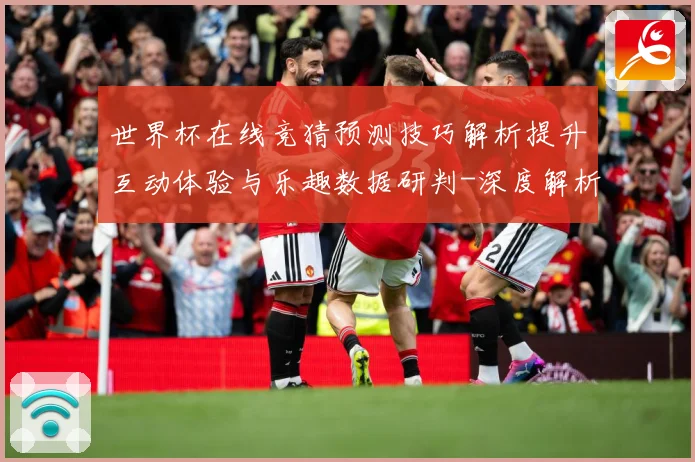 世界杯在线竞猜预测技巧解析提升互动体验与乐趣数据研判-深度解析