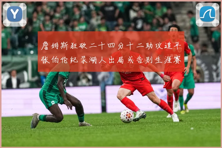 詹姆斯狂砍二十四分十二助攻追平张伯伦纪录湖人出局或告别生涯赛场复盘-深度解析
