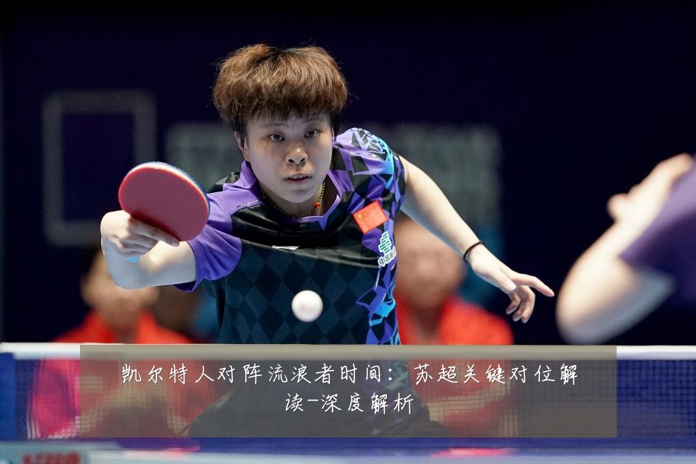 凯尔特人对阵流浪者时间：苏超关键对位解读-深度解析