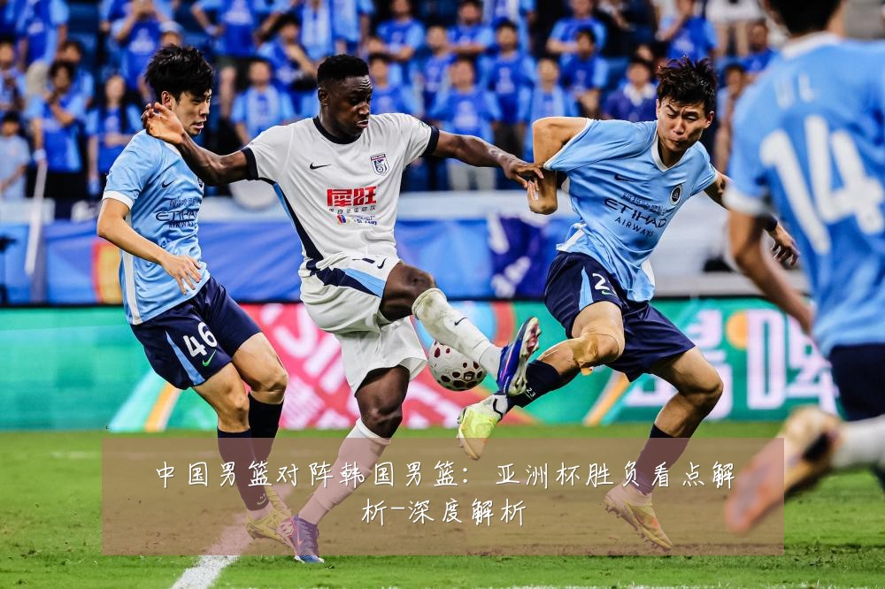 中国男篮对阵韩国男篮：亚洲杯胜负看点解析-深度解析