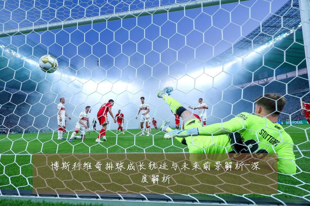 博斯科维奇排球成长轨迹与未来前景解析-深度解析
