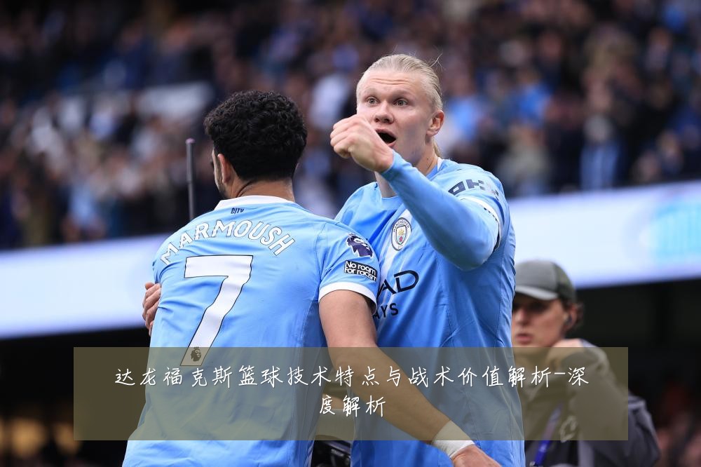 达龙福克斯篮球技术特点与战术价值解析-深度解析