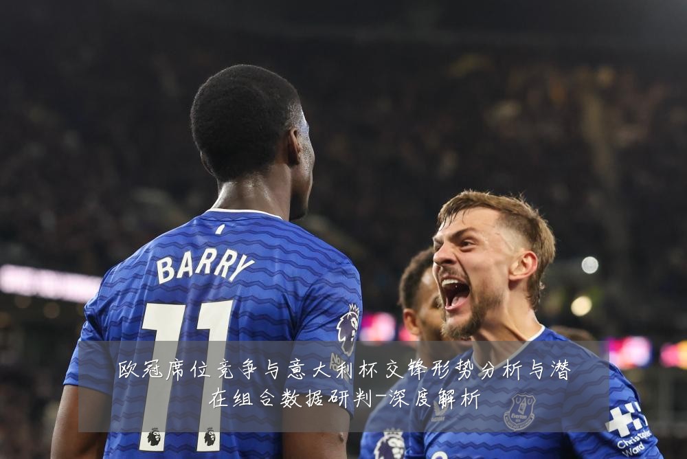 欧冠席位竞争与意大利杯交锋形势分析与潜在组合数据研判-深度解析