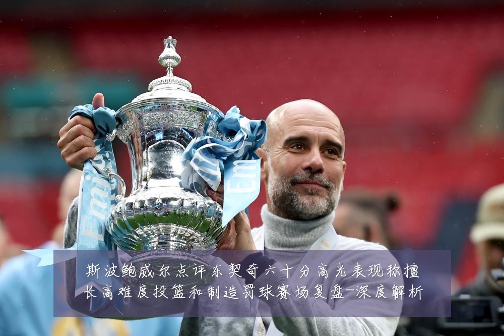斯波鲍威尔点评东契奇六十分高光表现称擅长高难度投篮和制造罚球赛场复盘-深度解析